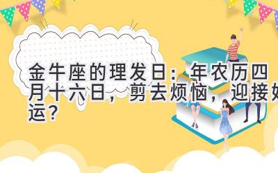   金牛座的理发日： 2020年农历四月十六日，剪去烦恼，迎接好运？ 