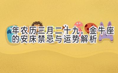  2020年农历三月二十九，金牛座的安床禁忌与运势解析 