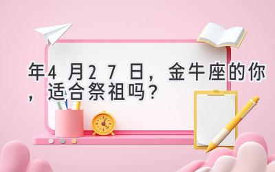  2020年4月27日，金牛座的你，适合祭祖吗？  