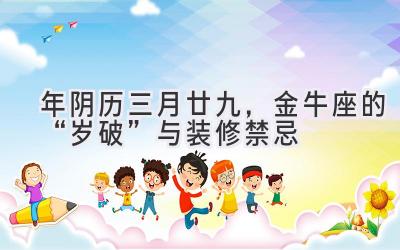  2020年阴历三月廿九，金牛座的“岁破”与装修禁忌 