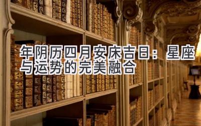   2020年阴历四月安床吉日：星座与运势的完美融合 