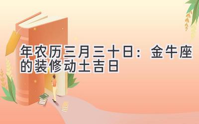   2020年农历三月三十日：金牛座的装修动土吉日 