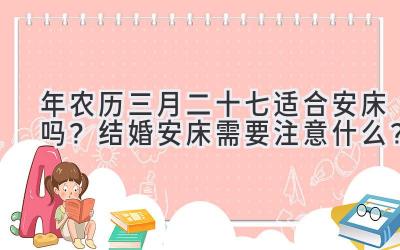  2020年农历三月二十七适合安床吗？结婚安床需要注意什么？ 