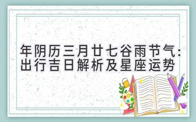   2020年阴历三月廿七谷雨节气：出行吉日解析及星座运势 