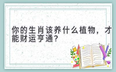   你的生肖该养什么植物，才能财运亨通？ 