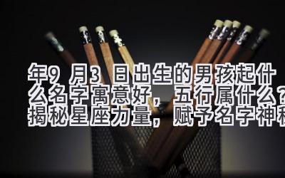  2020年9月3日出生的男孩起什么名字寓意好，五行属什么？揭秘星座力量，赋予名字神秘能量 