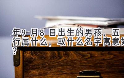  2020年9月8日出生的男孩，五行属什么，取什么名字寓意好？ 