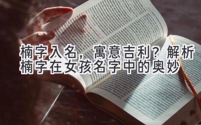  楠字入名，寓意吉利？解析楠字在女孩名字中的奥妙 