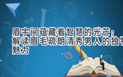  眉宇间蕴藏着智慧的光芒：解读眉毛疏朗清秀男人的独特魅力 