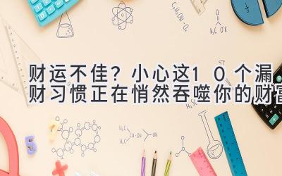  财运不佳？小心这10个漏财习惯正在悄然吞噬你的财富 