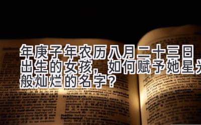  2020年庚子年农历八月二十三日出生的女孩，如何赋予她星光般灿烂的名字？ 