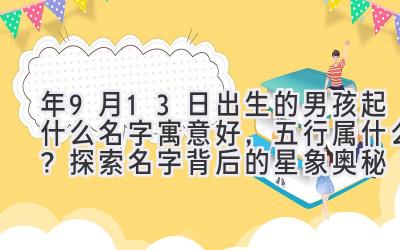  2020年9月13日出生的男孩起什么名字寓意好，五行属什么？探索名字背后的星象奥秘 