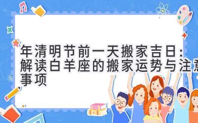  2020年清明节前一天搬家吉日：解读白羊座的搬家运势与注意事项 