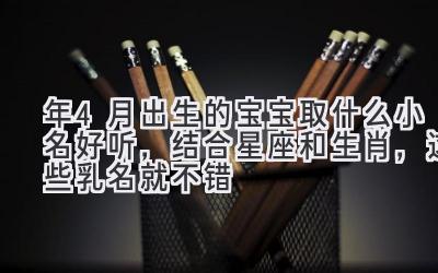  2020年4月出生的宝宝取什么小名好听，结合星座和生肖，这些乳名就不错 