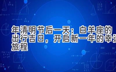  2020年清明节后一天：白羊座的出行吉日，开启新一年的幸运旅程 