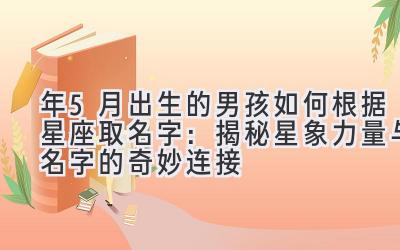  2020年5月出生的男孩如何根据星座取名字：揭秘星象力量与名字的奇妙连接 