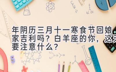  2020年阴历三月十一寒食节回娘家吉利吗？白羊座的你，这天要注意什么？ 