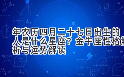   2020年农历四月二十七日出生的人是什么星座？金牛座性格解析与运势解读 