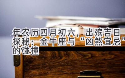   2020年农历四月初六，出殡吉日探秘：金牛座与“凶煞宜忌”的碰撞 