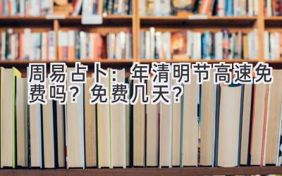  周易占卜：2020年清明节高速免费吗？免费几天？ 