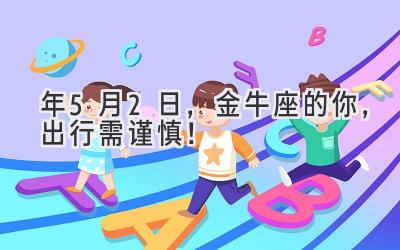  2020年5月2日，金牛座的你，出行需谨慎！ 