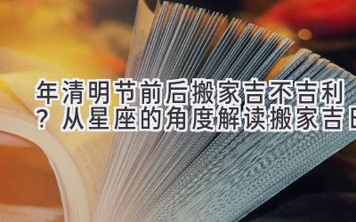  2020年清明节前后搬家吉不吉利？从星座的角度解读搬家吉日 