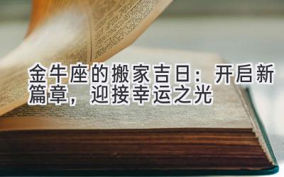   金牛座的搬家吉日：开启新篇章，迎接幸运之光 