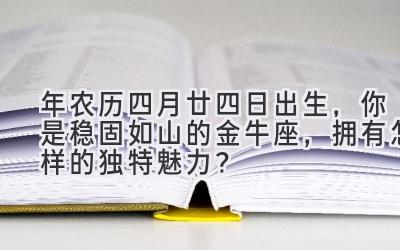  2020年农历四月廿四日出生，你是稳固如山的金牛座，拥有怎样的独特魅力？ 