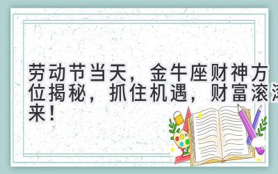  劳动节当天，金牛座财神方位揭秘，抓住机遇，财富滚滚来！ 