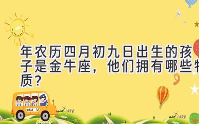   2020年农历四月初九日出生的孩子是金牛座，他们拥有哪些特质？ 