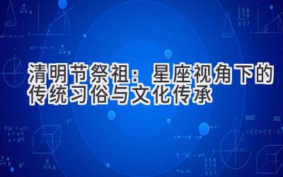  清明节祭祖：星座视角下的传统习俗与文化传承 