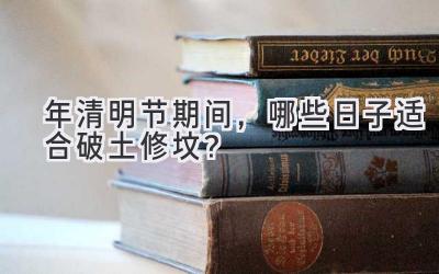   2020年清明节期间，哪些日子适合破土修坟？  