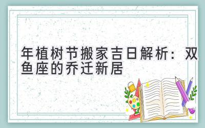  2020年植树节搬家吉日解析：双鱼座的乔迁新居  