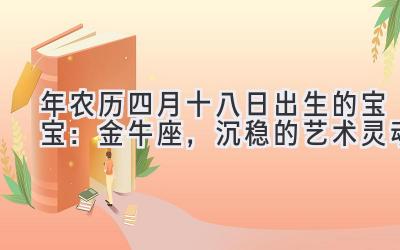   2020年农历四月十八日出生的宝宝：金牛座，沉稳的艺术灵魂 