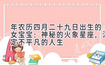  2020年农历四月二十九日出生的女宝宝：神秘的火象星座，注定不平凡的人生 