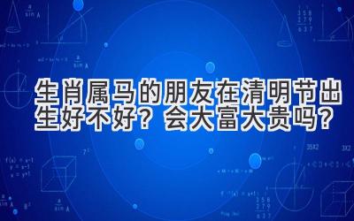  生肖属马的朋友在清明节出生好不好？会大富大贵吗？ 