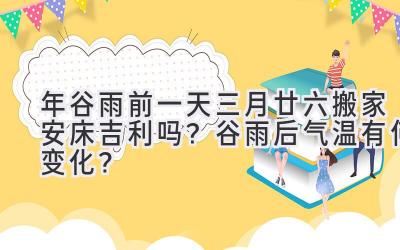  2020年谷雨前一天三月廿六搬家安床吉利吗？谷雨后气温有何变化？ 