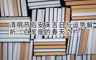  清明节后安床吉日与运势解析：白羊座的春天之约 