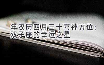  2020年农历四月三十喜神方位：双子座的幸运之星 