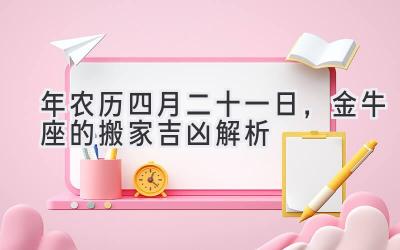  2020年农历四月二十一日，金牛座的搬家吉凶解析 