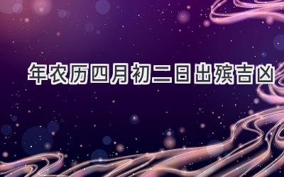   2020年农历四月初二日出殡吉凶  