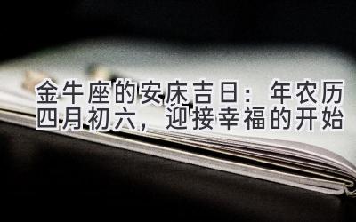  金牛座的安床吉日：2020年农历四月初六，迎接幸福的开始 