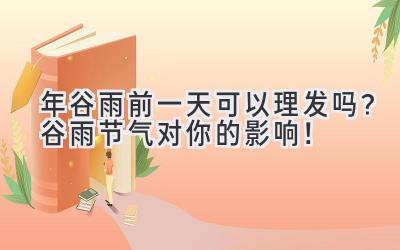   2020年谷雨前一天可以理发吗？谷雨节气对你的影响！ 