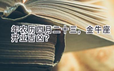  2020年农历四月二十三，金牛座开业吉凶？ 