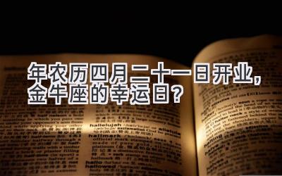  2020年农历四月二十一日开业，金牛座的幸运日？ 