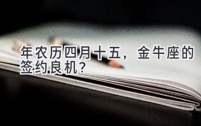  2020年农历四月十五，金牛座的签约良机？ 