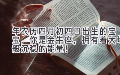  2020年农历四月初四日出生的宝宝，你是金牛座，拥有着大地般沉稳的能量！ 