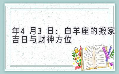   2020年4月3日：白羊座的搬家吉日与财神方位 