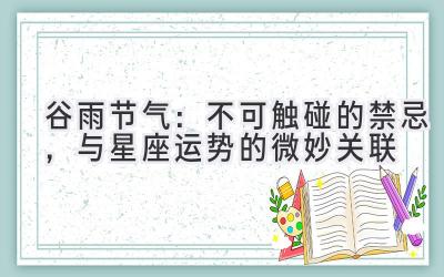  谷雨节气：不可触碰的禁忌，与星座运势的微妙关联 