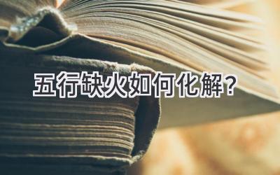  五行缺火如何化解？ 